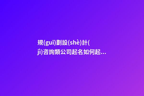 規(guī)劃設(shè)計(jì)咨詢類公司起名如何起 看下這些簡(jiǎn)約好記的名字-第1張-公司起名-玄機(jī)派